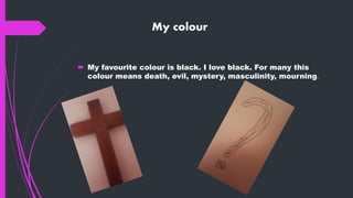 My colour
 My favourite colour is black. I love black. For many this
colour means death, evil, mystery, masculinity, mourning.
 