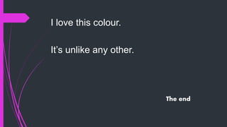 The end
I love this colour.
It’s unlike any other.
 