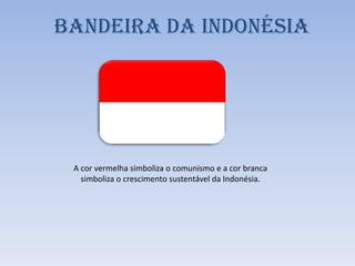 Bandeira da Indonésia
A cor vermelha simboliza o comunismo e a cor branca
simboliza o crescimento sustentável da Indonésia.
 