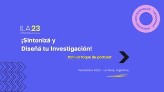 ¡Sintonizá y
Diseñá tu Investigación!
Noviembre 2023 - La Plata, Argentina.
Con un toque de podcast
 