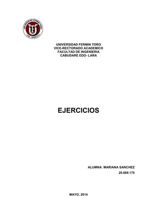 UNIVERSIDAD FERMIN TORO
VICE-RECTORADO ACADEMICO
FACULTAD DE INGENIERIA
CABUDARE EDO- LARA
EJERCICIOS
ALUMNA: MARIANA SANCHEZ
20.669.170
MAYO, 2014
 
