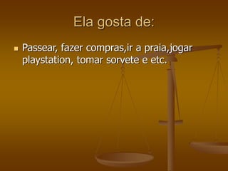 Ela gosta de:
 Passear, fazer compras,ir a praia,jogar
playstation, tomar sorvete e etc.
 