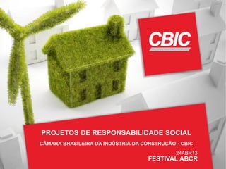 PROJETOS DE RESPONSABILIDADE SOCIAL
CÂMARA BRASILEIRA DA INDÚSTRIA DA CONSTRUÇÃO - CBIC
FESTIVAL ABCR
24ABR13
 