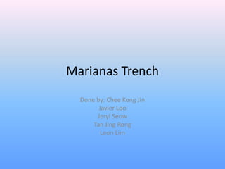 Marianas Trench
  Done by: Chee Keng Jin
        Javier Loo
       Jeryl Seow
      Tan Jing Rong
         Leon Lim
 