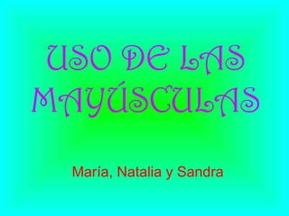 USO DE LAS 
MAYÚSCULAS 
María, Natalia y Sandra 
 
