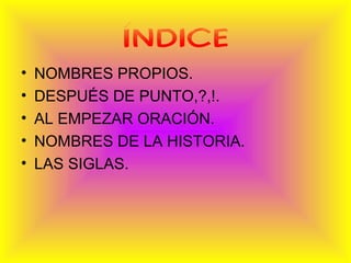 ÍNDICE
• NOMBRES PROPIOS.
• DESPUÉS DE PUNTO,?,!.
• AL EMPEZAR ORACIÓN.
• NOMBRES DE LA HISTORIA.
• LAS SIGLAS.