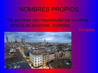 NOMBRES PROPIOS
*Se escriben con mayúsculas los nombres
propios de personas, ciudades…
Zaragoza