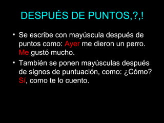 DESPUÉS DE PUNTOS,?,!
• Se escribe con mayúscula después de
puntos como: Ayer me dieron un perro.
Me gustó mucho.
• También se ponen mayúsculas después
de signos de puntuación, como: ¿Cómo?
Sí, como te lo cuento.