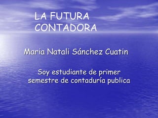 Maria Natali Sánchez Cuatin
Soy estudiante de primer
semestre de contaduría publica
LA FUTURA
CONTADORA
 