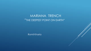 MARIANA TRENCH
“THE DEEPEST POINT ON EARTH”
Romil Kharia
 