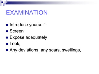 EXAMINATION
 Introduce yourself
 Screen
 Expose adequately
 Look,
 Any deviations, any scars, swellings,
 
