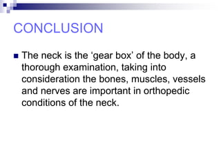 CONCLUSION
 The neck is the ‘gear box’ of the body, a
thorough examination, taking into
consideration the bones, muscles, vessels
and nerves are important in orthopedic
conditions of the neck.
 
