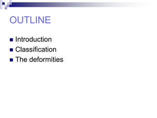 OUTLINE
 Introduction
 Classification
 The deformities
 