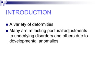 INTRODUCTION
 A variety of deformities
 Many are reflecting postural adjustments
to underlying disorders and others due to
developmental anomalies
 