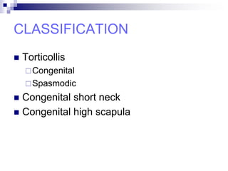 CLASSIFICATION
 Torticollis
Congenital
Spasmodic
 Congenital short neck
 Congenital high scapula
 
