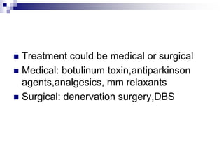 Treatment could be medical or surgical
 Medical: botulinum toxin,antiparkinson
agents,analgesics, mm relaxants
 Surgical: denervation surgery,DBS
 