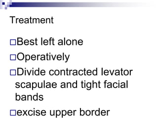 Treatment
Best left alone
Operatively
Divide contracted levator
scapulae and tight facial
bands
excise upper border
 