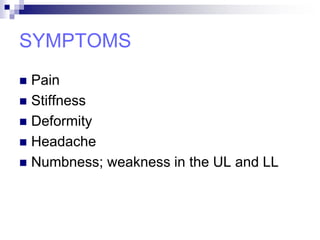 SYMPTOMS
 Pain
 Stiffness
 Deformity
 Headache
 Numbness; weakness in the UL and LL
 