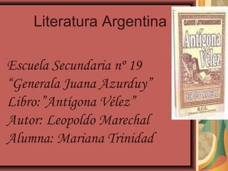 Literatura Argentina

Escuela Secundaria nº 19
“Generala Juana Azurduy”
Libro:”Antígona Vélez”
Autor: Leopoldo Marechal
Alumna: Mariana Trinidad
 