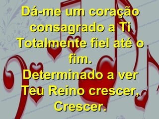 Dá-me um coração
consagrado a Ti
Totalmente fiel até o
fim.
Determinado a ver
Teu Reino crescer,
Crescer.

 