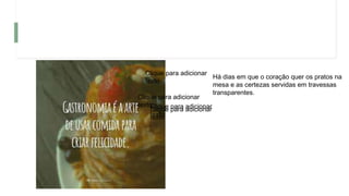 Clique para adicionar
texto
Há dias em que o coração quer os pratos na
mesa e as certezas servidas em travessas
transparentes.
Clique para adicionar
texto
Clique para adicionar
texto
Clique para adicionar
texto
 