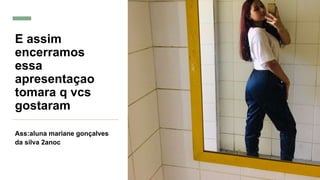 E assim
encerramos
essa
apresentaçao
tomara q vcs
gostaram
Ass:aluna mariane gonçalves
da silva 2anoc
 