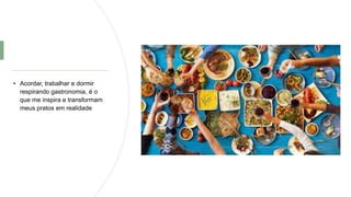 • Acordar, trabalhar e dormir
respirando gastronomia, é o
que me inspira e transformam
meus pratos em realidade
 