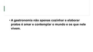 • A gastronomia não apenas cozinhar e elaborar
pratos é amar e contemplar o mundo e os que nele
vivem.
 