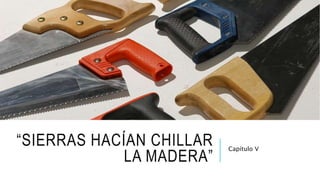 “SIERRAS HACÍAN CHILLAR
LA MADERA”
Capítulo V
 