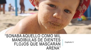 “SONABA AQUELLO COMO MIL
MANDÍBULAS DE DIENTES
FLOJOS QUE MASCARAN
ARENA”
Capítulo V
 