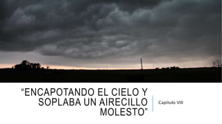 “ENCAPOTANDO EL CIELO Y
SOPLABA UN AIRECILLO
MOLESTO”
Capítulo VIII
 