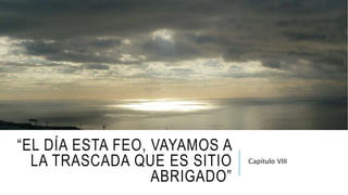 “EL DÍA ESTA FEO, VAYAMOS A
LA TRASCADA QUE ES SITIO
ABRIGADO”
Capítulo VIII
 