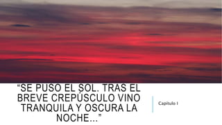 “SE PUSO EL SOL. TRAS EL
BREVE CREPÚSCULO VINO
TRANQUILA Y OSCURA LA
NOCHE…”
Capítulo I
 