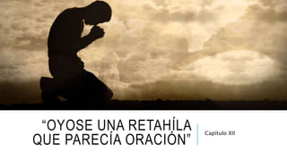 “OYOSE UNA RETAHÍLA
QUE PARECÍA ORACIÓN”
Capítulo XII
 