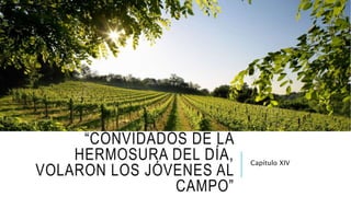 “CONVIDADOS DE LA
HERMOSURA DEL DÍA,
VOLARON LOS JÓVENES AL
CAMPO”
Capítulo XIV
 