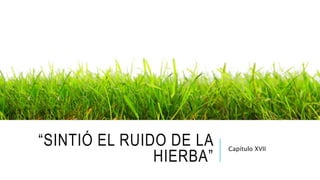 “SINTIÓ EL RUIDO DE LA
HIERBA”
Capítulo XVII
 