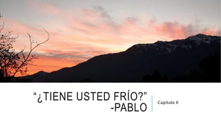 “¿TIENE USTED FRÍO?”
-PABLO
Capítulo II
 