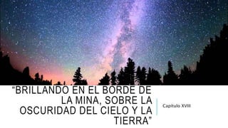 “BRILLANDO EN EL BORDE DE
LA MINA, SOBRE LA
OSCURIDAD DEL CIELO Y LA
TIERRA”
Capítulo XVIII
 