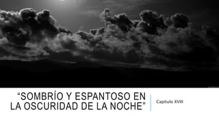 “SOMBRÍO Y ESPANTOSO EN
LA OSCURIDAD DE LA NOCHE”
Capítulo XVIII
 