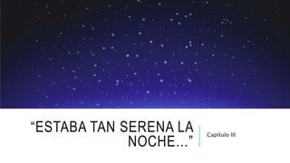 “ESTABA TAN SERENA LA
NOCHE…”
Capítulo III
 