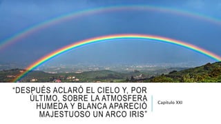 “DESPUÉS ACLARÓ EL CIELO Y, POR
ÚLTIMO, SOBRE LA ATMOSFERA
HUMEDA Y BLANCA APARECIÓ
MAJESTUOSO UN ARCO IRIS”
Capítulo XXI
 