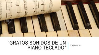 “GRATOS SONIDOS DE UN
PIANO TECLADO”
Capítulo III
 
