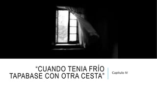 “CUANDO TENIA FRÍO
TAPABASE CON OTRA CESTA”
Capítulo IV
 