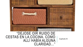 “DEJOSE OÍR RUIDO DE
CESTAS EN LA COCINA. COMO
ALLÍ HABÍA ALGUNA
CLARIDAD…”
Capítulo IV
 
