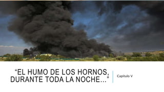 “EL HUMO DE LOS HORNOS,
DURANTE TODA LA NOCHE…”
Capítulo V
 