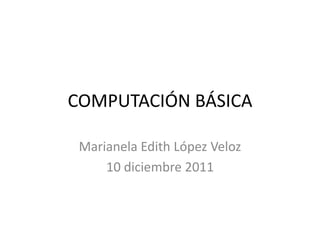 COMPUTACIÓN BÁSICA

 Marianela Edith López Veloz
     10 diciembre 2011
 