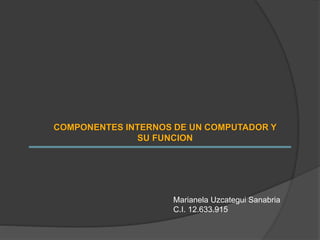 COMPONENTES INTERNOS DE UN COMPUTADOR Y
SU FUNCION
Marianela Uzcategui Sanabria
C.I. 12.633.915
 