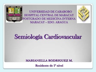 UNIVERSIDAD DE CARABOBOHOSPITAL CENTRAL DE MARACAYPOSTGRADO DE MEDICINA INTERNAMARACAY – EDO. ARAGUA Semiología Cardiovascular MARIANELLA RODRIGUEZ M. Residente de 1º nivel 