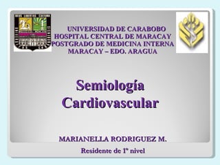 UNIVERSIDAD DE CARABOBO HOSPITAL CENTRAL DE MARACAY POSTGRADO DE MEDICINA INTERNA MARACAY – EDO. ARAGUA Semiología Cardiovascular MARIANELLA RODRIGUEZ M. Residente de 1º nivel 