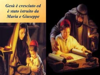 Gesù è cresciuto ed
è stato istruito da
Maria e Giuseppe
 